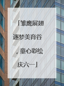 雏鹰展翅逐梦美育谷，童心彩绘庆六一